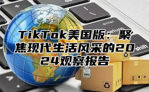 TikTok美国版：聚焦现代生活风采的2024观察报告