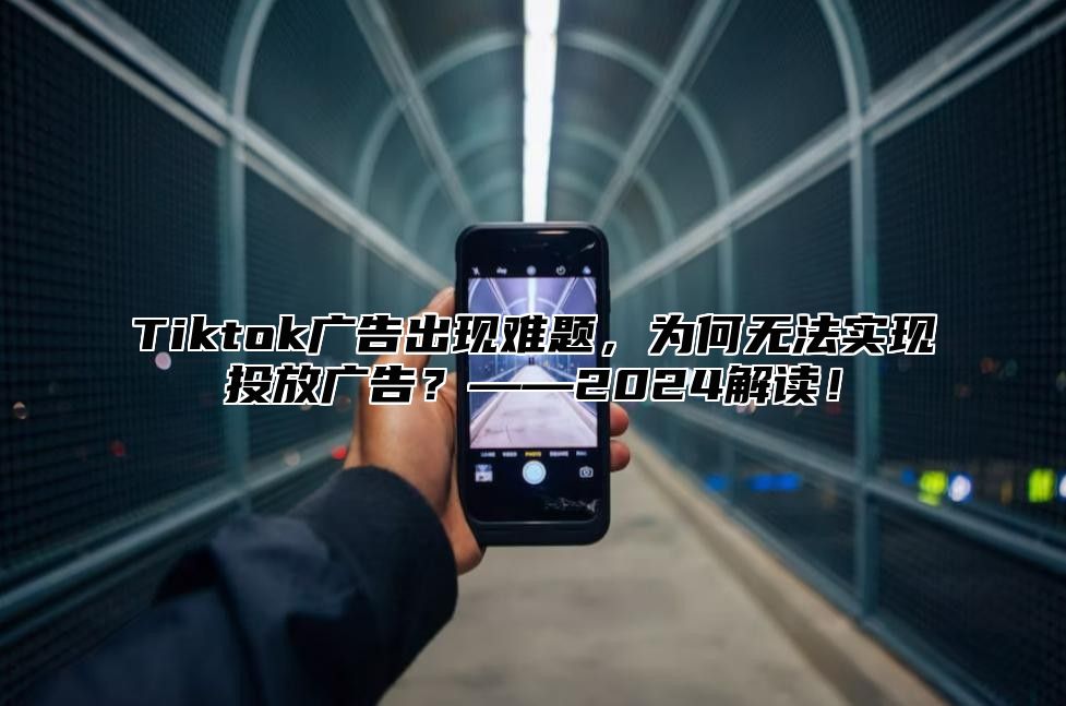 Tiktok广告出现难题，为何无法实现投放广告？——2024解读！