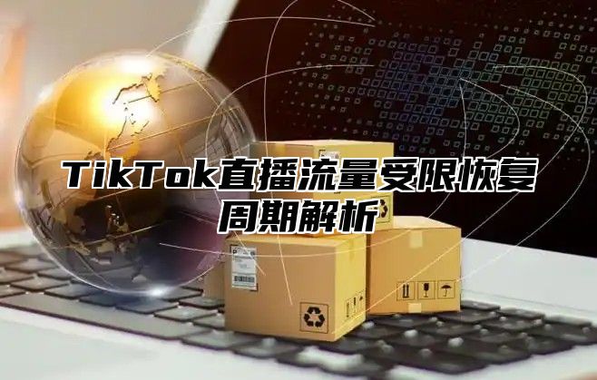 TikTok直播流量受限恢复周期解析