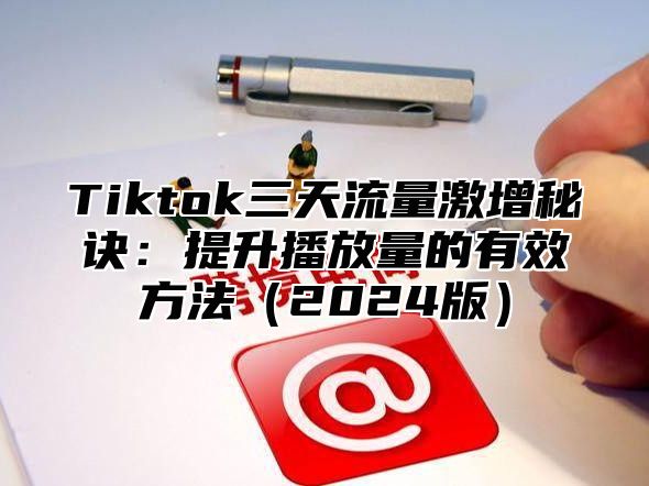 Tiktok三天流量激增秘诀：提升播放量的有效方法（2024版）