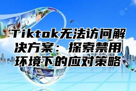 Tiktok无法访问解决方案：探索禁用环境下的应对策略