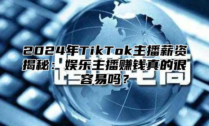 2024年TikTok主播薪资揭秘：娱乐主播赚钱真的很容易吗？