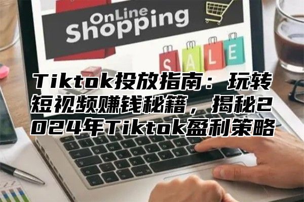 Tiktok投放指南：玩转短视频赚钱秘籍，揭秘2024年Tiktok盈利策略