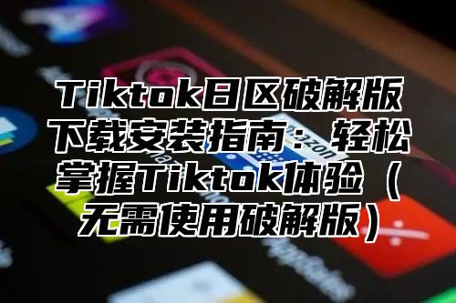 Tiktok日区破解版下载安装指南：轻松掌握Tiktok体验（无需使用破解版）