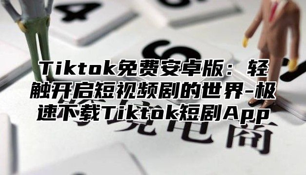 Tiktok免费安卓版：轻触开启短视频剧的世界-极速下载Tiktok短剧App