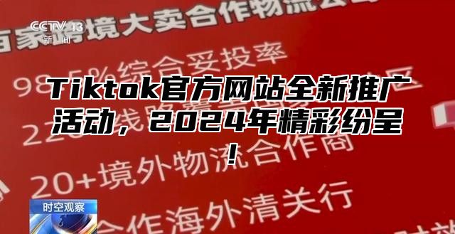 Tiktok官方网站全新推广活动，2024年精彩纷呈！