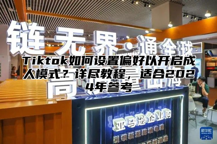 Tiktok如何设置偏好以开启成人模式？详尽教程，适合2024年参考