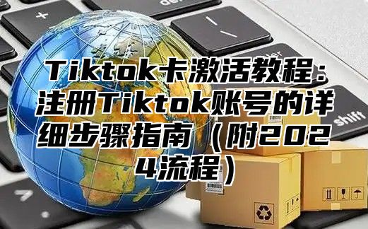 Tiktok卡激活教程：注册Tiktok账号的详细步骤指南（附2024流程）