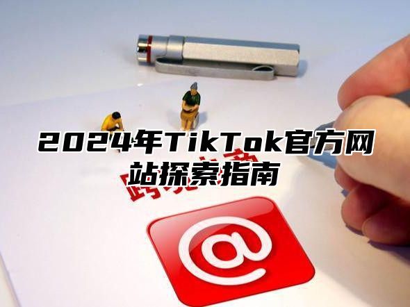 2024年TikTok官方网站探索指南