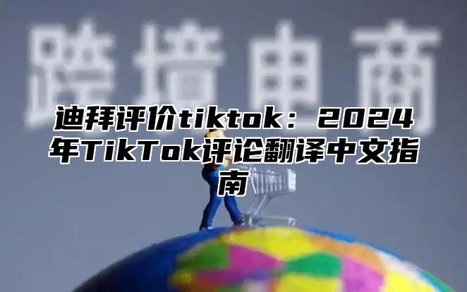 迪拜评价tiktok：2024年TikTok评论翻译中文指南