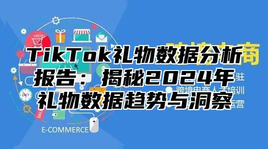 TikTok礼物数据分析报告：揭秘2024年礼物数据趋势与洞察