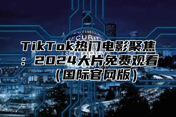 TikTok热门电影聚焦：2024大片免费观看（国际官网版）