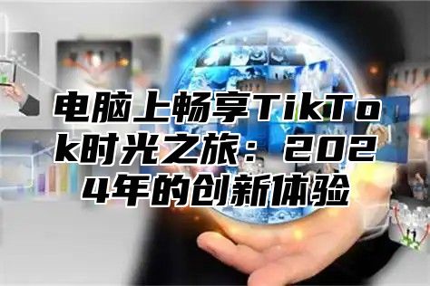 电脑上畅享TikTok时光之旅：2024年的创新体验