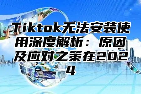 Tiktok无法安装使用深度解析：原因及应对之策在2024