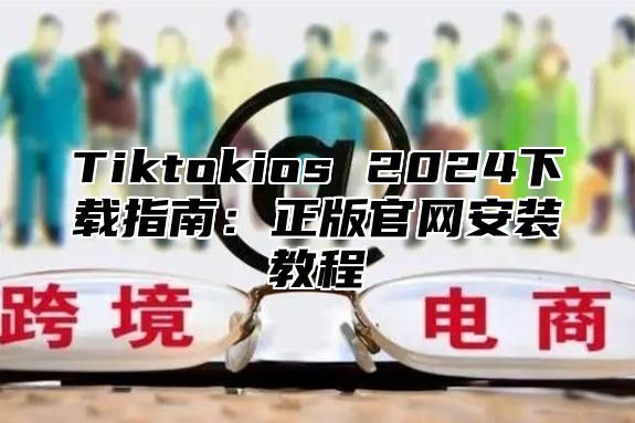 Tiktokios 2024下载指南：正版官网安装教程