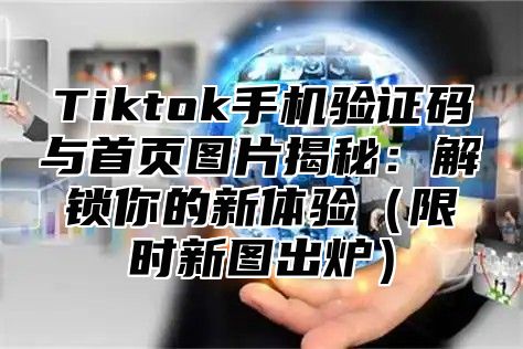 Tiktok手机验证码与首页图片揭秘：解锁你的新体验（限时新图出炉）