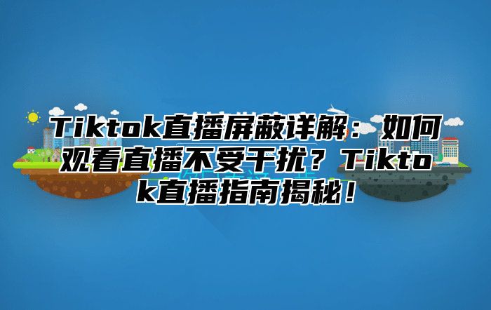 Tiktok直播屏蔽详解：如何观看直播不受干扰？Tiktok直播指南揭秘！