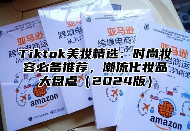 Tiktok美妆精选：时尚妆容必备推荐，潮流化妆品大盘点（2024版）