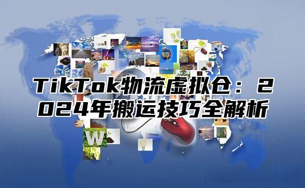 TikTok物流虚拟仓：2024年搬运技巧全解析