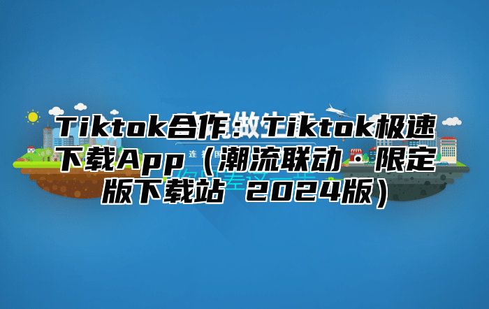 Tiktok合作：Tiktok极速下载App（潮流联动·限定版下载站 2024版）