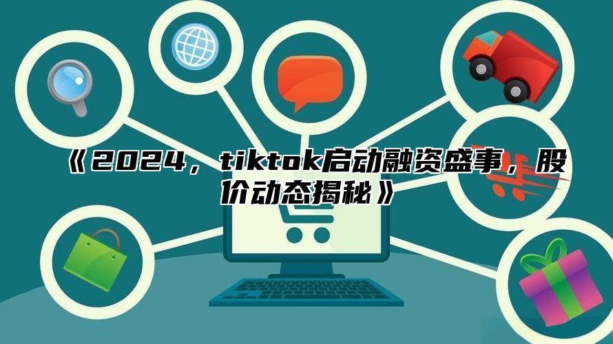 《2024，tiktok启动融资盛事，股价动态揭秘》