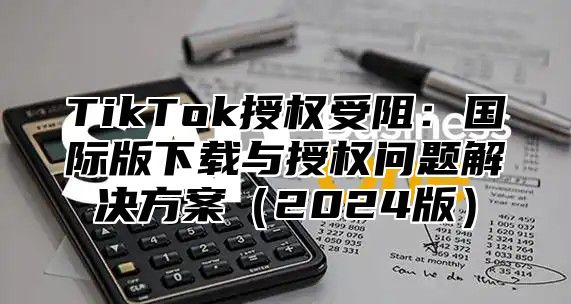 TikTok授权受阻：国际版下载与授权问题解决方案（2024版）