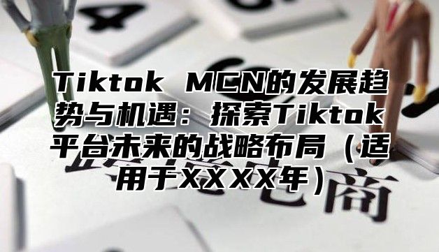 Tiktok MCN的发展趋势与机遇：探索Tiktok平台未来的战略布局（适用于XXXX年）