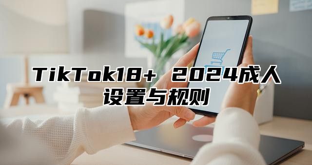 TikTok18+ 2024成人设置与规则