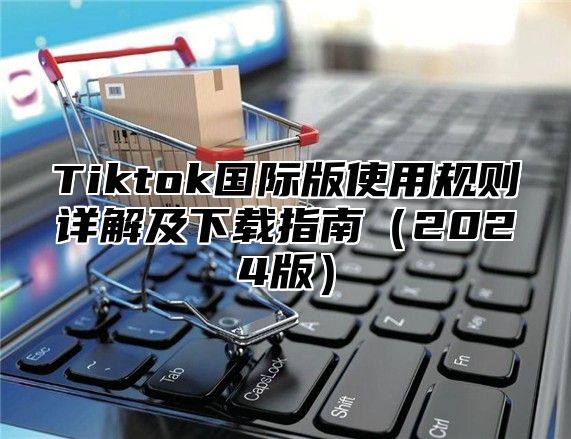 Tiktok国际版使用规则详解及下载指南（2024版）