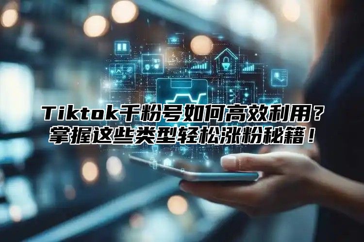 Tiktok千粉号如何高效利用？掌握这些类型轻松涨粉秘籍！