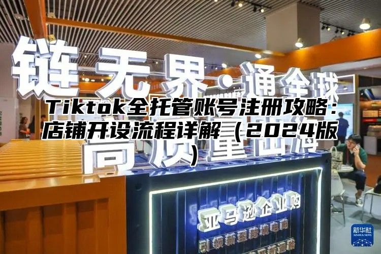 Tiktok全托管账号注册攻略：店铺开设流程详解（2024版）