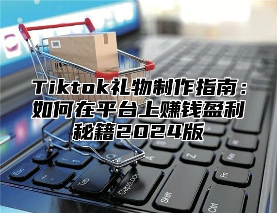 Tiktok礼物制作指南：如何在平台上赚钱盈利秘籍2024版