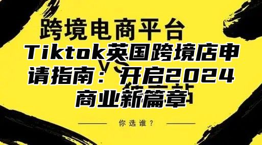 Tiktok英国跨境店申请指南：开启2024商业新篇章