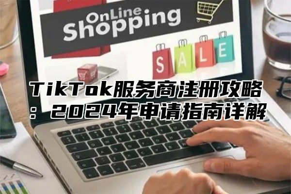 TikTok服务商注册攻略：2024年申请指南详解