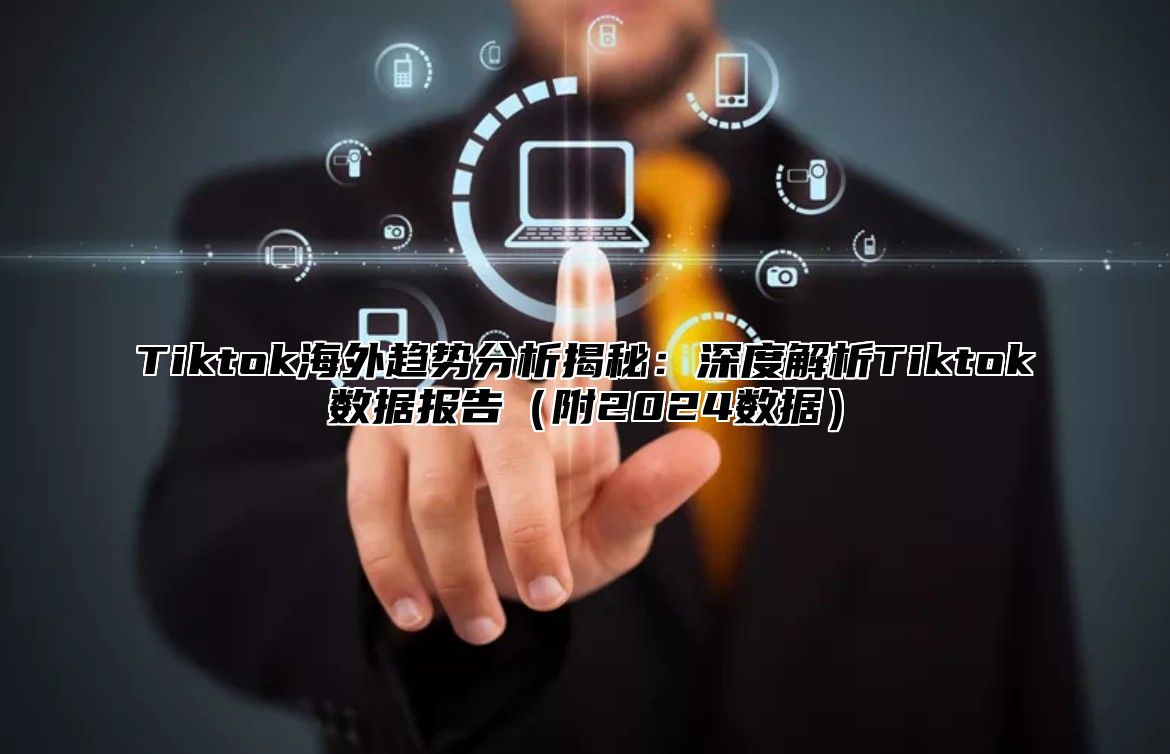 Tiktok海外趋势分析揭秘：深度解析Tiktok数据报告（附2024数据）