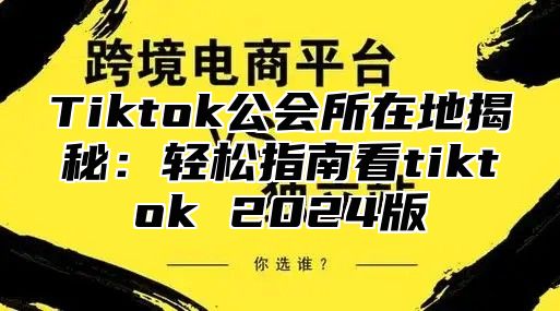 Tiktok公会所在地揭秘：轻松指南看tiktok 2024版