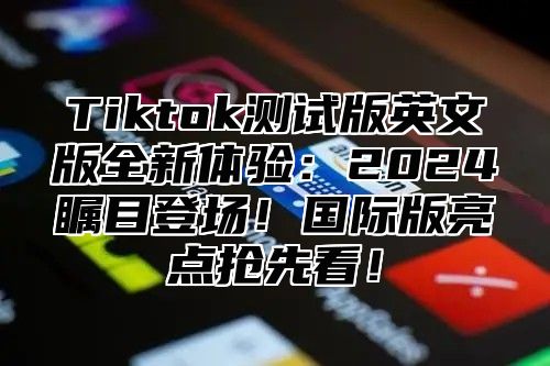 Tiktok测试版英文版全新体验：2024瞩目登场！国际版亮点抢先看！