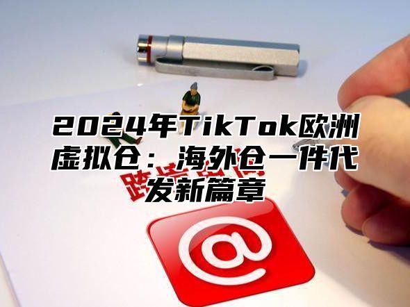 2024年TikTok欧洲虚拟仓：海外仓一件代发新篇章