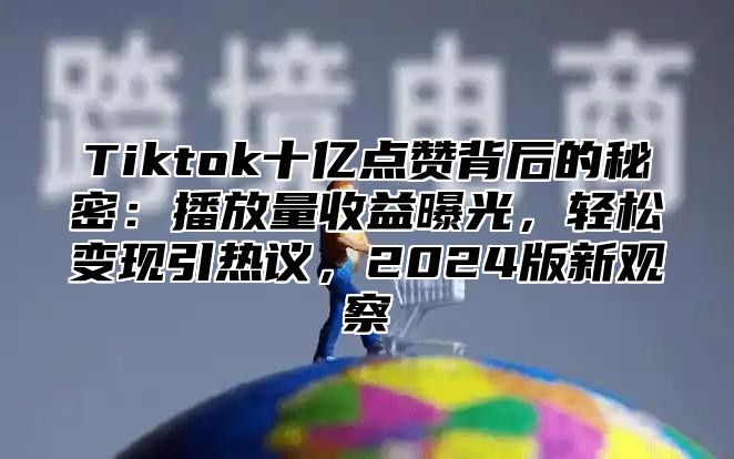 Tiktok十亿点赞背后的秘密：播放量收益曝光，轻松变现引热议，2024版新观察