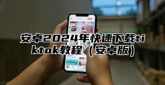 安卓2024年快速下载tiktok教程（安卓版）