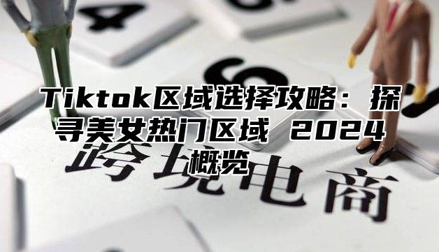 Tiktok区域选择攻略：探寻美女热门区域 2024概览