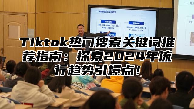 Tiktok热门搜索关键词推荐指南：探索2024年流行趋势引爆点！