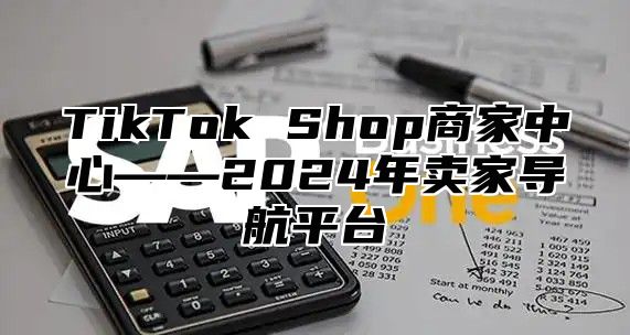 TikTok Shop商家中心——2024年卖家导航平台