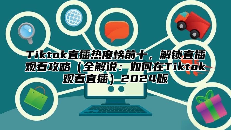 Tiktok直播热度榜前十，解锁直播观看攻略（全解说：如何在Tiktok观看直播）2024版