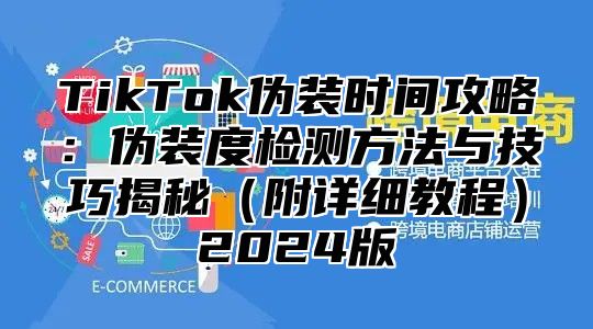 TikTok伪装时间攻略：伪装度检测方法与技巧揭秘（附详细教程）2024版