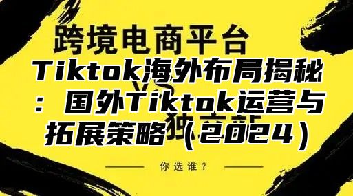 Tiktok海外布局揭秘：国外Tiktok运营与拓展策略（2024）