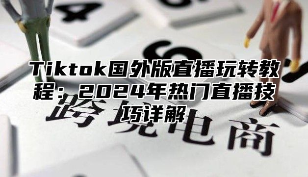 Tiktok国外版直播玩转教程：2024年热门直播技巧详解