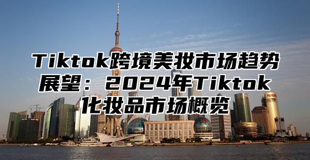 Tiktok跨境美妆市场趋势展望：2024年Tiktok化妆品市场概览