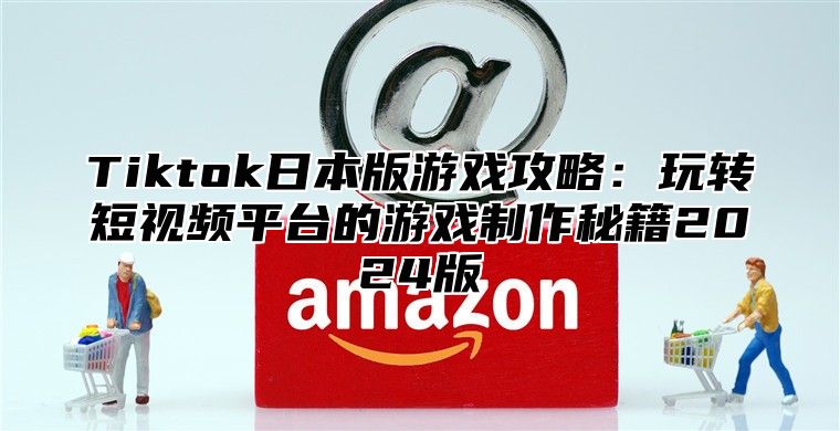 Tiktok日本版游戏攻略：玩转短视频平台的游戏制作秘籍2024版