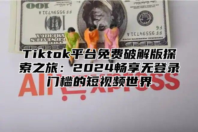 Tiktok平台免费破解版探索之旅：2024畅享无登录门槛的短视频世界